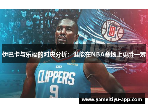 伊巴卡与乐福的对决分析：谁能在NBA赛场上更胜一筹
