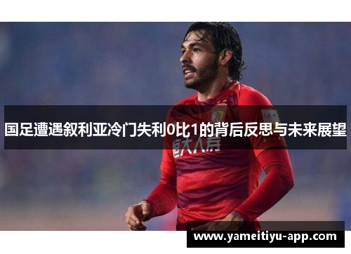国足遭遇叙利亚冷门失利0比1的背后反思与未来展望